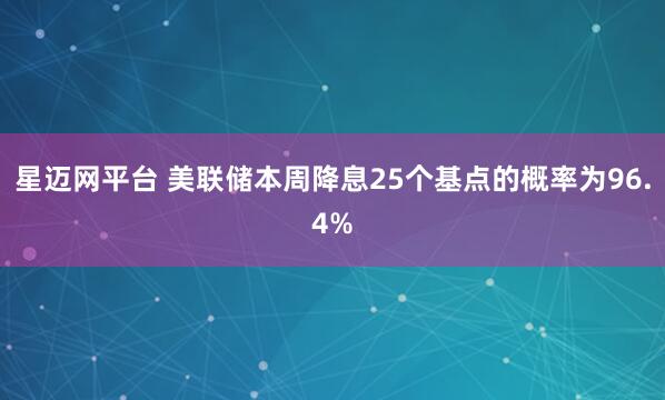 星迈网平台 美联储本周降息25个基点的概率为96.4%