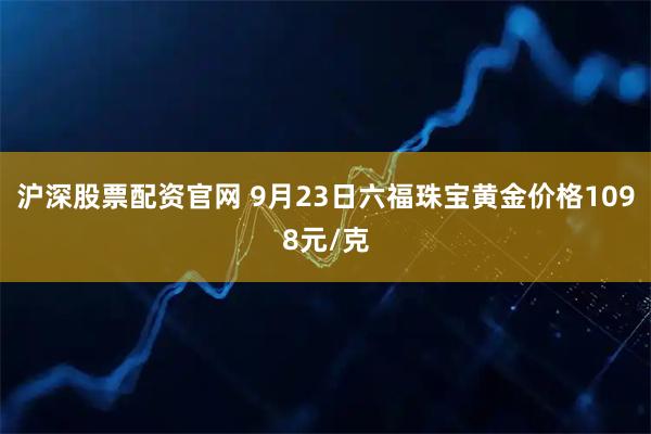 沪深股票配资官网 9月23日六福珠宝黄金价格1098元/克