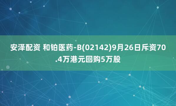 安泽配资 和铂医药-B(02142)9月26日斥资70.4万港元回购5万股