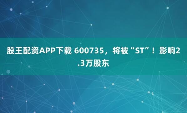 股王配资APP下载 600735，将被“ST”！影响2.3万股东
