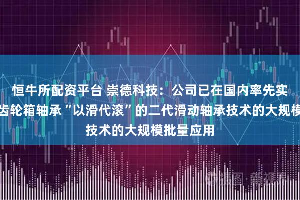 恒牛所配资平台 崇德科技：公司已在国内率先实现了风电齿轮箱轴承“以滑代滚”的二代滑动轴承技术的大规模批量应用