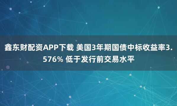 鑫东财配资APP下载 美国3年期国债中标收益率3.576% 低于发行前交易水平