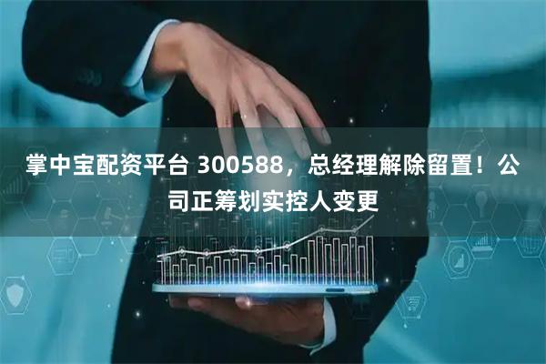 掌中宝配资平台 300588，总经理解除留置！公司正筹划实控人变更