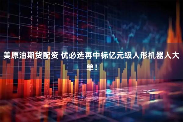 美原油期货配资 优必选再中标亿元级人形机器人大单！