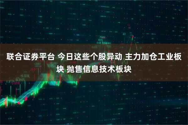 联合证券平台 今日这些个股异动 主力加仓工业板块 抛售信息技术板块
