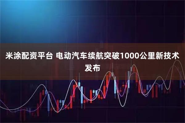 米涂配资平台 电动汽车续航突破1000公里新技术发布