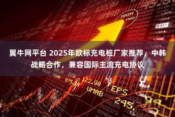 翼牛网平台 2025年欧标充电桩厂家推荐，中韩战略合作，兼容国际主流充电协议