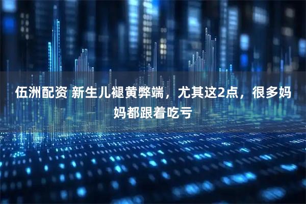 伍洲配资 新生儿褪黄弊端，尤其这2点，很多妈妈都跟着吃亏