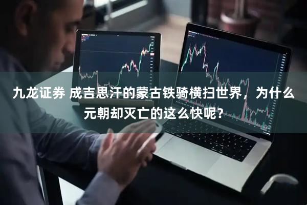 九龙证券 成吉思汗的蒙古铁骑横扫世界，为什么元朝却灭亡的这么快呢？