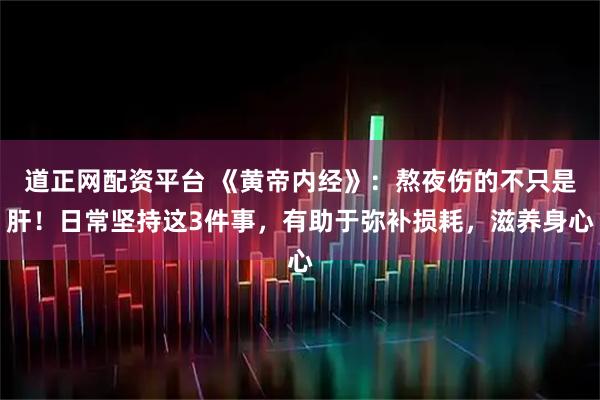 道正网配资平台 《黄帝内经》：熬夜伤的不只是肝！日常坚持这3件事，有助于弥补损耗，滋养身心