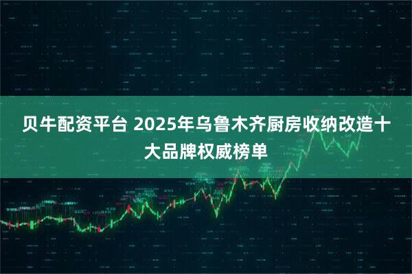 贝牛配资平台 2025年乌鲁木齐厨房收纳改造十大品牌权威榜单