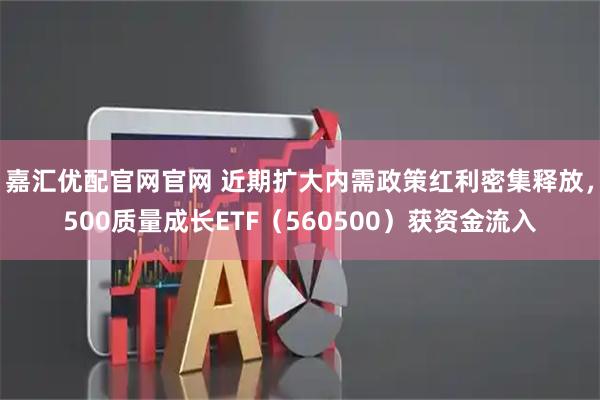 嘉汇优配官网官网 近期扩大内需政策红利密集释放，500质量成长ETF（560500）获资金流入