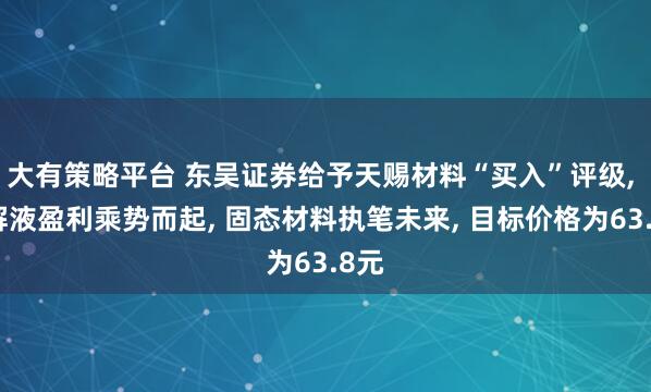 大有策略平台 东吴证券给予天赐材料“买入”评级, 电解液盈利乘势而起, 固态材料执笔未来, 目标价格为63.8元