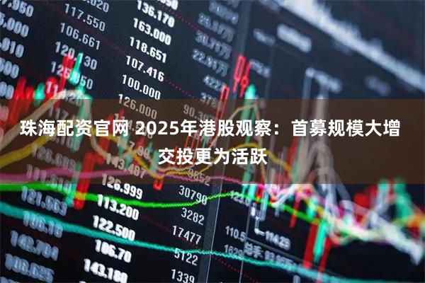 珠海配资官网 2025年港股观察：首募规模大增 交投更为活跃