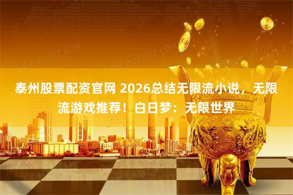 泰州股票配资官网 2026总结无限流小说，无限流游戏推荐！白日梦：无限世界