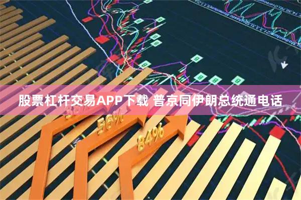 股票杠杆交易APP下载 普京同伊朗总统通电话