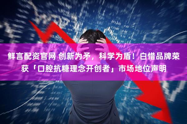 鲜言配资官网 创新为矛，科学为盾！白惜品牌荣获「口腔抗糖理念开创者」市场地位声明