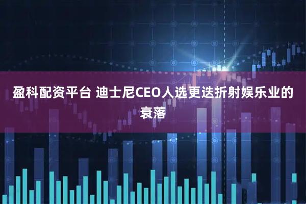 盈科配资平台 迪士尼CEO人选更迭折射娱乐业的衰落