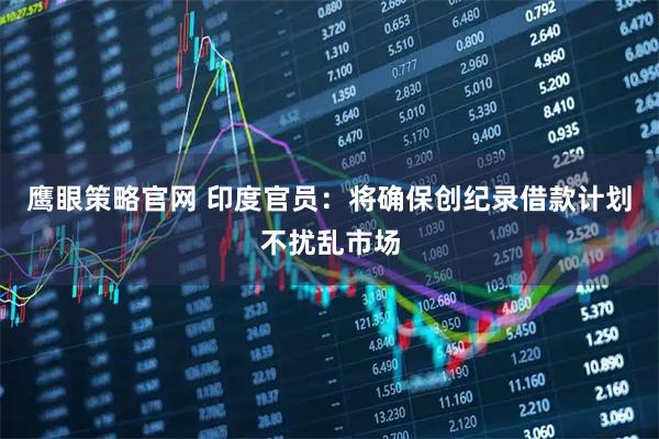 鹰眼策略官网 印度官员：将确保创纪录借款计划不扰乱市场
