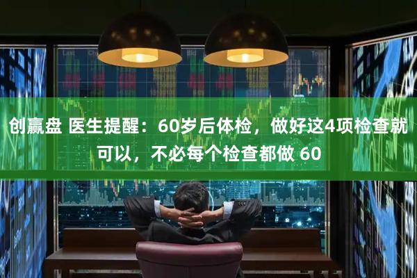 创赢盘 医生提醒：60岁后体检，做好这4项检查就可以，不必每个检查都做 60