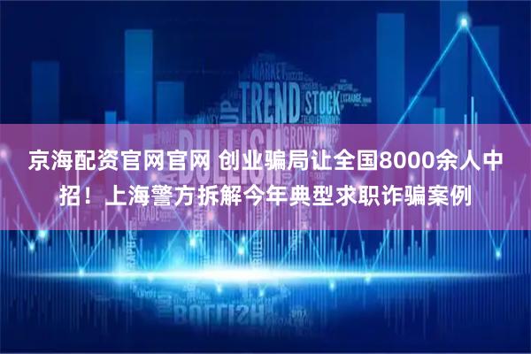 京海配资官网官网 创业骗局让全国8000余人中招！上海警方拆解今年典型求职诈骗案例