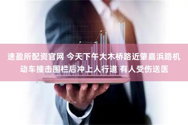 速盈所配资官网 今天下午大木桥路近肇嘉浜路机动车撞击围栏后冲上人行道 有人受伤送医